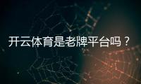 开云体育是老牌平台吗？平台历史、资质与安全性全面解析