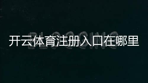 开云体育注册入口在哪里？新手注册流程、验证步骤与常见问题解答