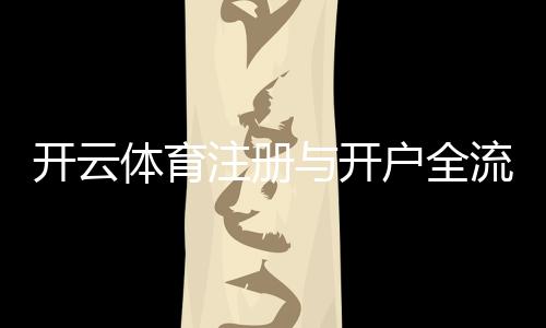 开云体育注册与开户全流程：最新图文教程及安全注意事项