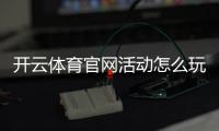 开云体育官网活动怎么玩？最新优惠领取攻略与注意事项全解析
