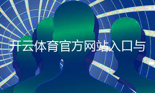 开云体育官方网站入口与使用攻略:官网地址、注册登录、app下载与安全常见问题