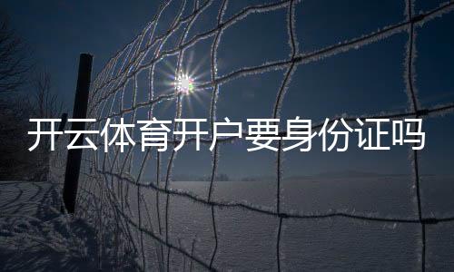 开云体育开户要身份证吗？开户流程、身份验证要求与隐私安全全解析