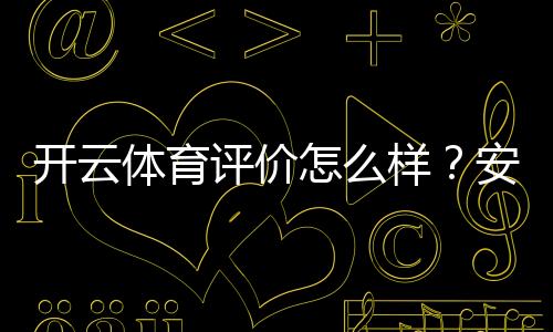 开云体育评价怎么样?安全性、信誉、优惠与提现体验全方位评测