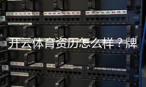 开云体育资历怎么样?牌照资质、运营实力与用户口碑全面解析