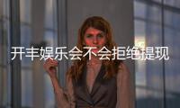 开丰娱乐会不会拒绝提现？深度解析平台提现规则与玩家实测反馈