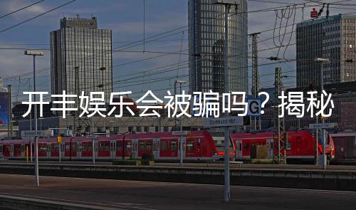 开丰娱乐会被骗吗？揭秘平台安全性及防骗指南