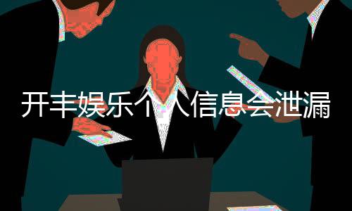 开丰娱乐个人信息会泄漏吗？深度解析平台安全性与隐私保护措施