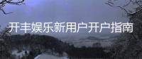 开丰娱乐新用户开户指南：轻松注册领豪礼畅享顶级游戏体验