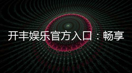 开丰娱乐官方入口:畅享顶级棋牌电游的尊贵体验