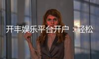 开丰娱乐平台开户：轻松注册即享豪华礼包与高额返水