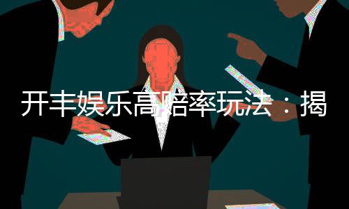 开丰娱乐高赔率玩法：揭秘稳赢技巧与热门游戏推荐