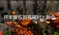 开丰娱乐首充福利：新会员专享高额返利与独家礼包