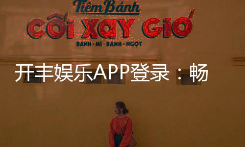 开丰娱乐APP登录:畅享顶级棋牌游戏的便捷入口
