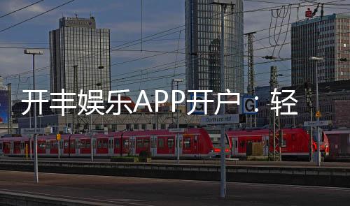 开丰娱乐APP开户:轻松注册即享豪华礼包与真人娱乐