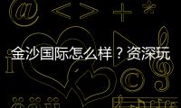 金沙国际怎么样？资深玩家带你全面评测平台优劣势
