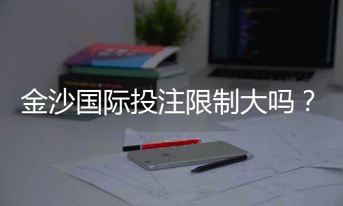 金沙国际投注限制大吗?深度解析平台规则与实战策略