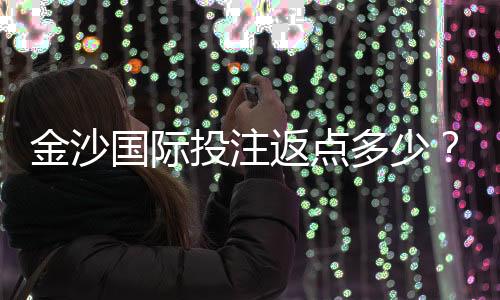 金沙国际投注返点多少？揭秘高返水福利与实战技巧