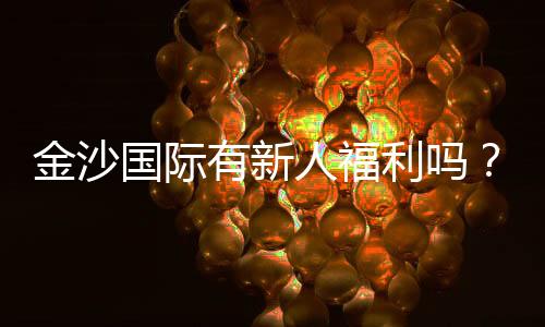 金沙国际有新人福利吗?揭秘最新注册优惠与领取攻略