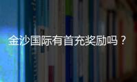 金沙国际有首充奖励吗?新会员首存福利详解