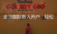 金沙国际新人开户：轻松注册享首存礼遇与独家优惠