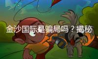 金沙国际是骗局吗？揭秘真相与玩家真实体验分享