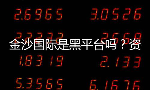 金沙国际是黑平台吗?资深玩家揭秘其真实运营内幕
