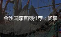金沙国际官网推荐：畅享高端棋牌与电子游艺的奢华体验