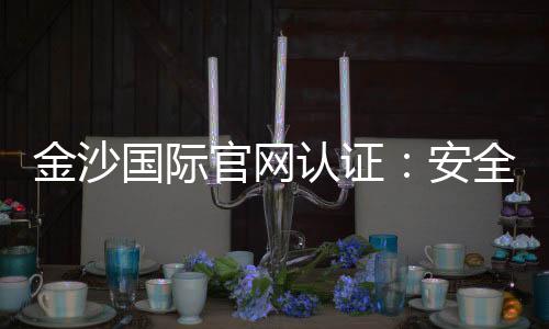 金沙国际官网认证:安全可靠的娱乐平台首选指南