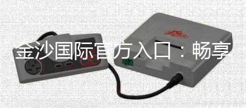 金沙国际官方入口:畅享高端棋牌娱乐与电子游艺的完美体验