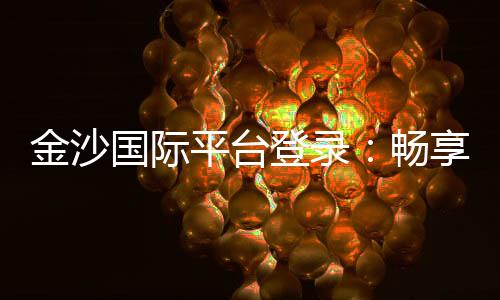金沙国际平台登录:畅享顶级棋牌娱乐与电子游艺盛宴