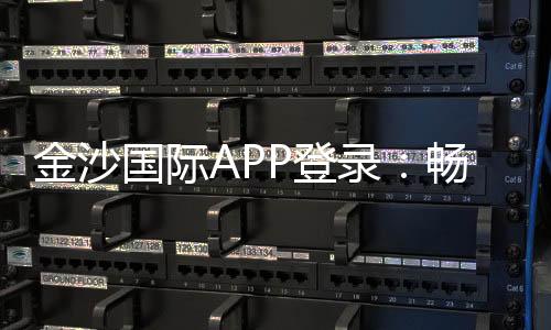 金沙国际APP登录：畅享顶级棋牌电游的尊贵体验