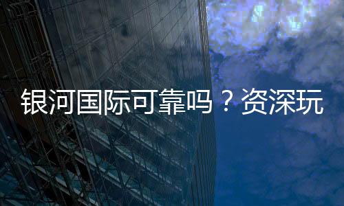 银河国际可靠吗?资深玩家解析平台安全性与游戏体验