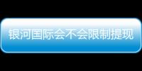 银河国际会不会限制提现？深度解析平台提款规则与到账时效