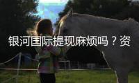 银河国际提现麻烦吗？资深玩家分享快速到账技巧