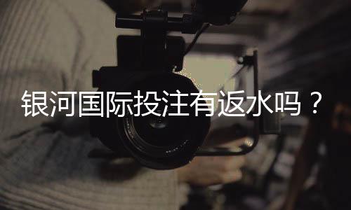 银河国际投注有返水吗？揭秘高返水福利与实战技巧