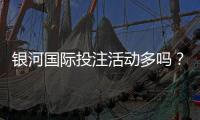 银河国际投注活动多吗？资深玩家揭秘平台特色与优惠福利