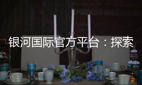 银河国际官方平台：探索顶级娱乐体验与赢奖秘籍