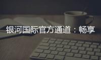 银河国际官方通道：畅享顶级娱乐体验与安全投注指南