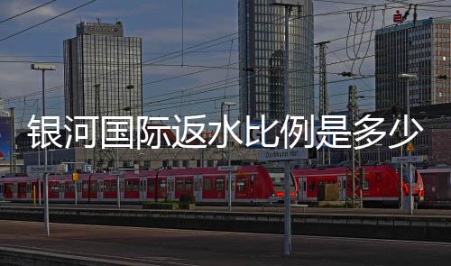 银河国际返水比例是多少?揭秘高额返水优惠与领取攻略