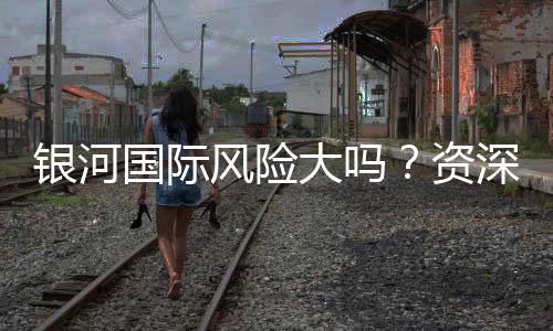 银河国际风险大吗?资深玩家解析真实体验与风险控制