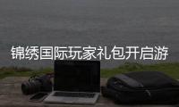 锦绣国际玩家礼包开启游戏新纪元