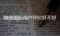 锦绣国际用户评价好不好：玩家真实评价揭秘