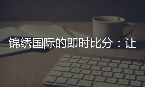 锦绣国际的即时比分：让你随时掌握比赛动态