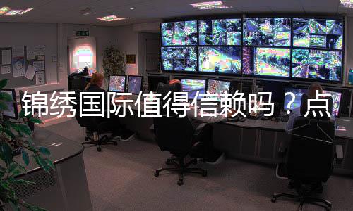锦绣国际值得信赖吗？点击了解实情