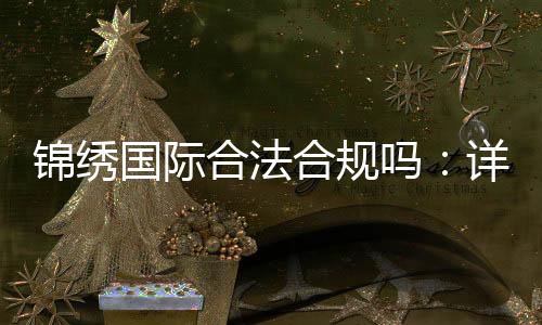 锦绣国际合法合规吗:详细了解最新许可证信息