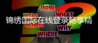 锦绣国际在线登录畅享精彩棋牌游戏体验！