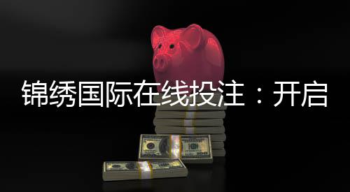 锦绣国际在线投注:开启全新博彩娱乐体验