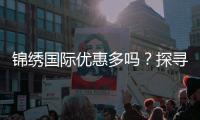 锦绣国际优惠多吗？探寻精彩活动与惊喜折扣