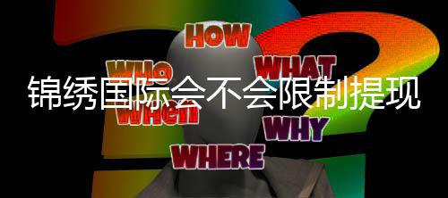 锦绣国际会不会限制提现？深入解析与用户体验