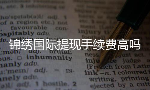 锦绣国际提现手续费高吗？揭秘背后的真相！